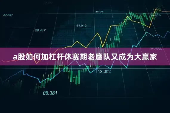a股如何加杠杆休赛期老鹰队又成为大赢家