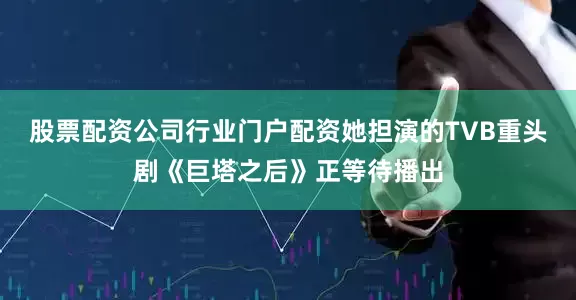 股票配资公司行业门户配资她担演的TVB重头剧《巨塔之后》正等待播出