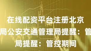 在线配资平台注册北京市公安局公安交通管理局提醒：管控期间