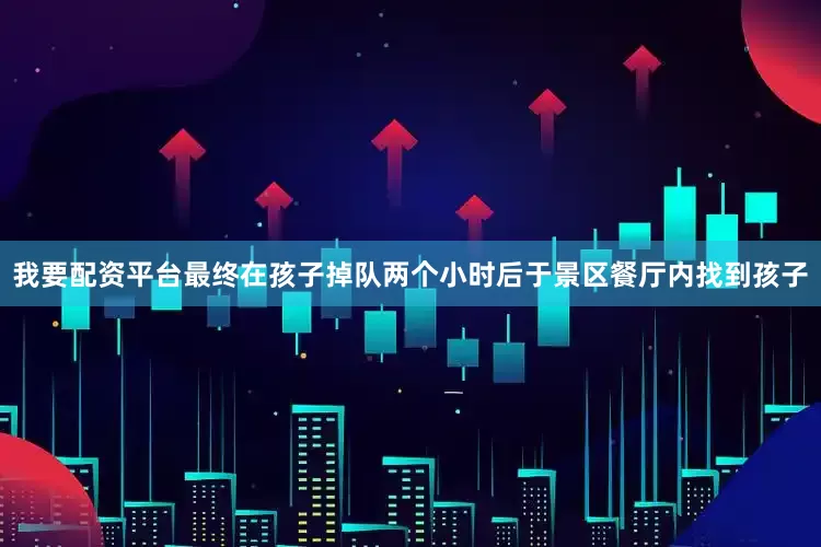 我要配资平台最终在孩子掉队两个小时后于景区餐厅内找到孩子