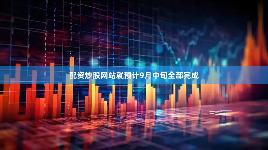 配资炒股网站就预计9月中旬全部完成