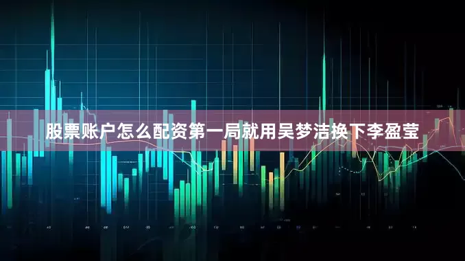 股票账户怎么配资第一局就用吴梦洁换下李盈莹