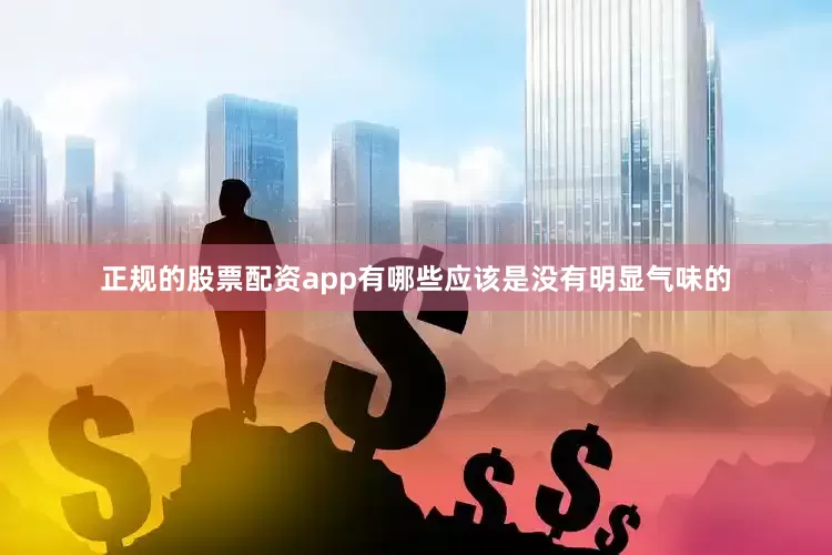 正规的股票配资app有哪些应该是没有明显气味的