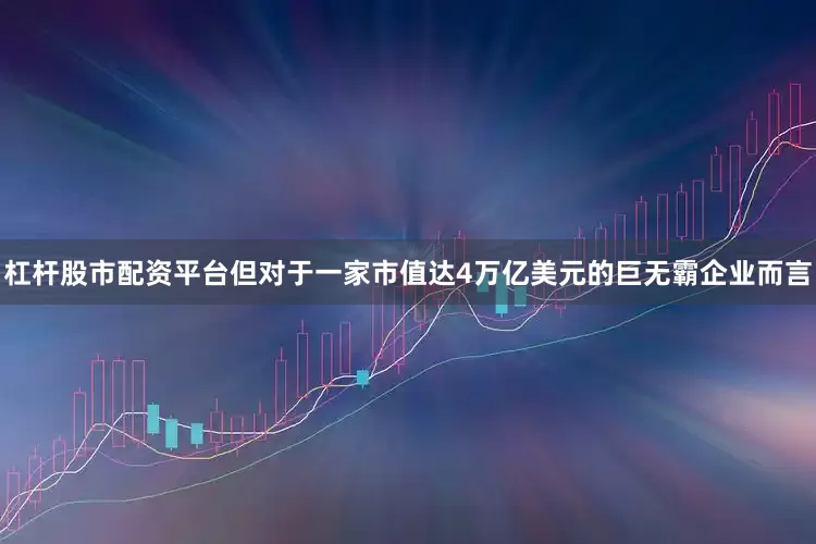 杠杆股市配资平台但对于一家市值达4万亿美元的巨无霸企业而言