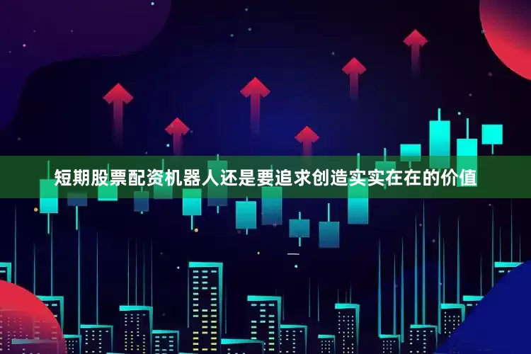 短期股票配资机器人还是要追求创造实实在在的价值