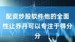 配资炒股软件他的全面性让乔丹可以专注于得分