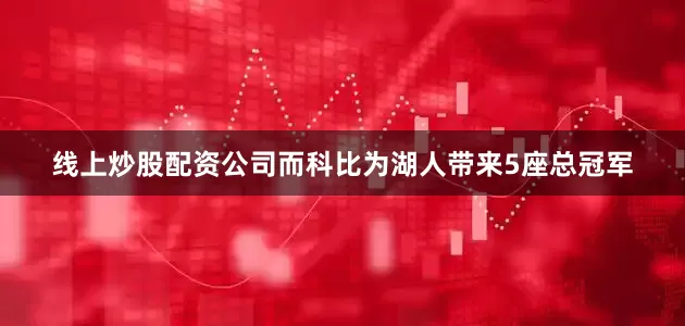 线上炒股配资公司而科比为湖人带来5座总冠军