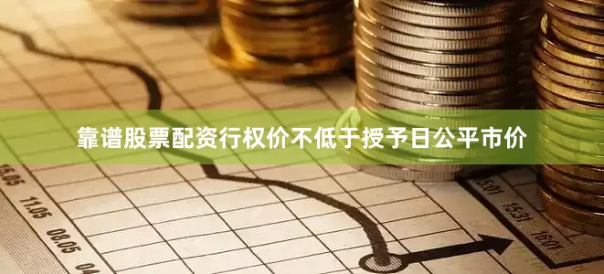 靠谱股票配资行权价不低于授予日公平市价