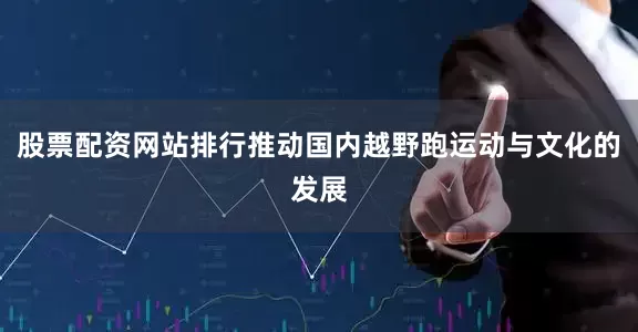 股票配资网站排行推动国内越野跑运动与文化的发展