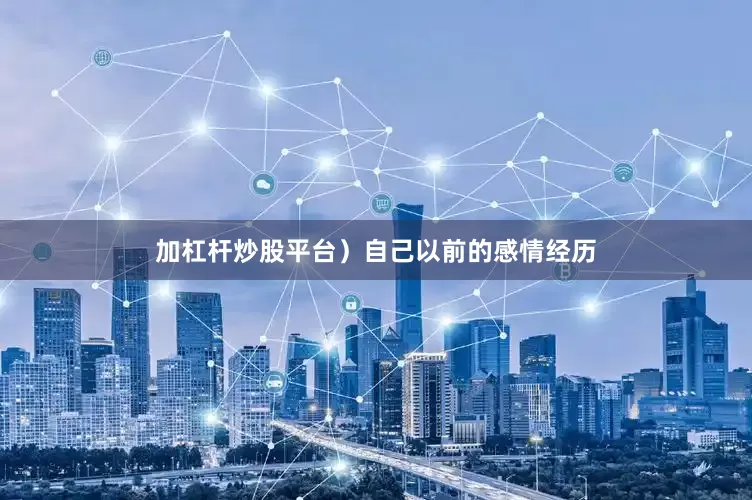 加杠杆炒股平台）自己以前的感情经历
