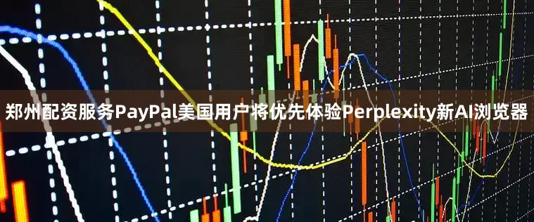 郑州配资服务PayPal美国用户将优先体验Perplexity新AI浏览器
