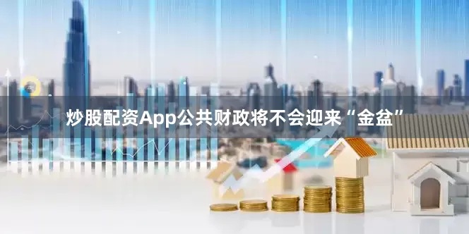 炒股配资App公共财政将不会迎来“金盆”