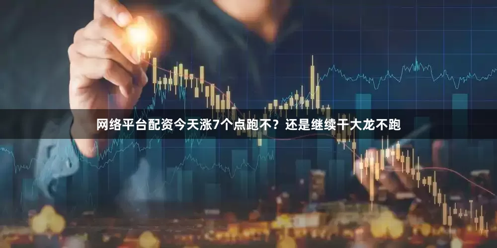 网络平台配资今天涨7个点跑不？还是继续干大龙不跑