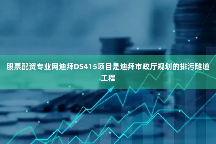 股票配资专业网迪拜DS415项目是迪拜市政厅规划的排污隧道工程