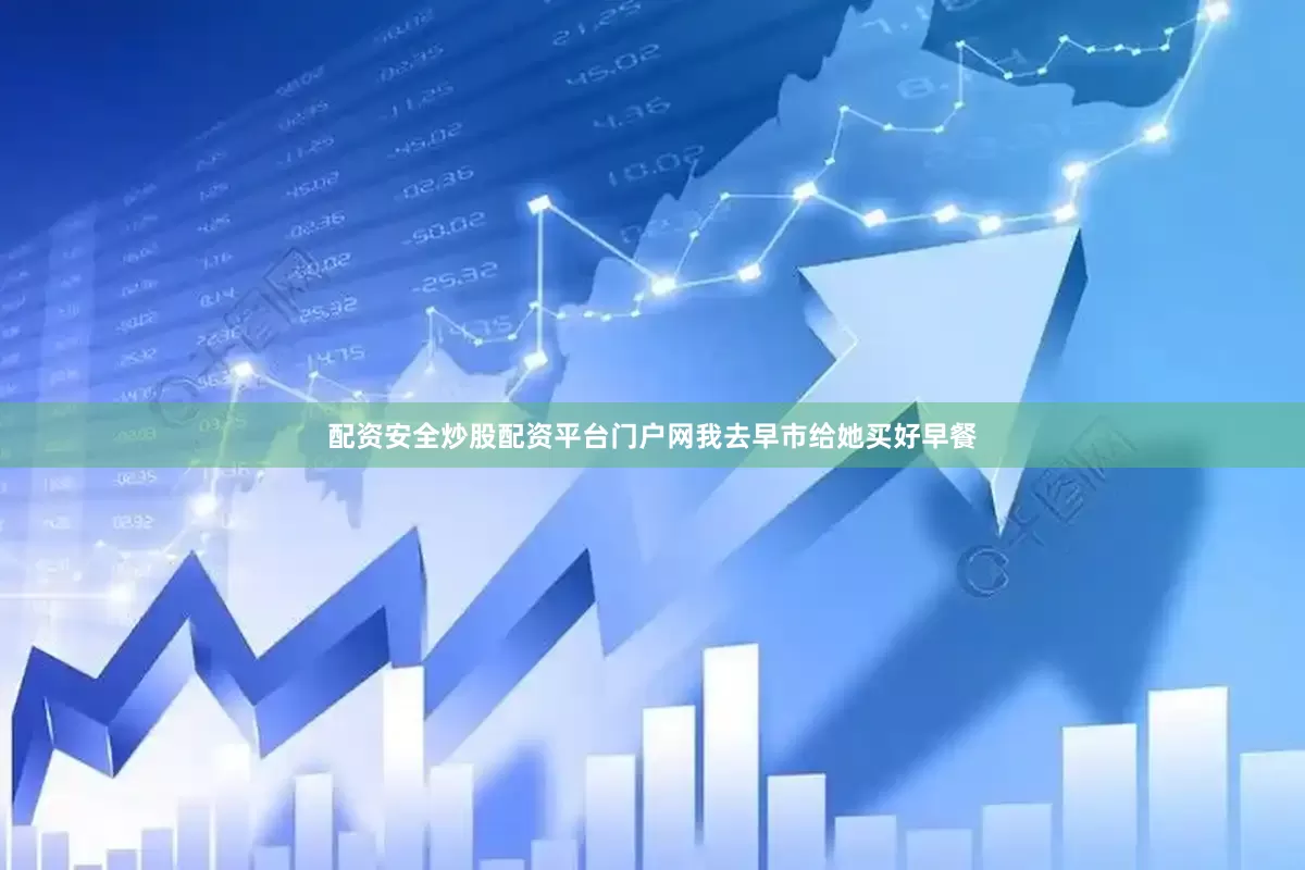 配资安全炒股配资平台门户网我去早市给她买好早餐