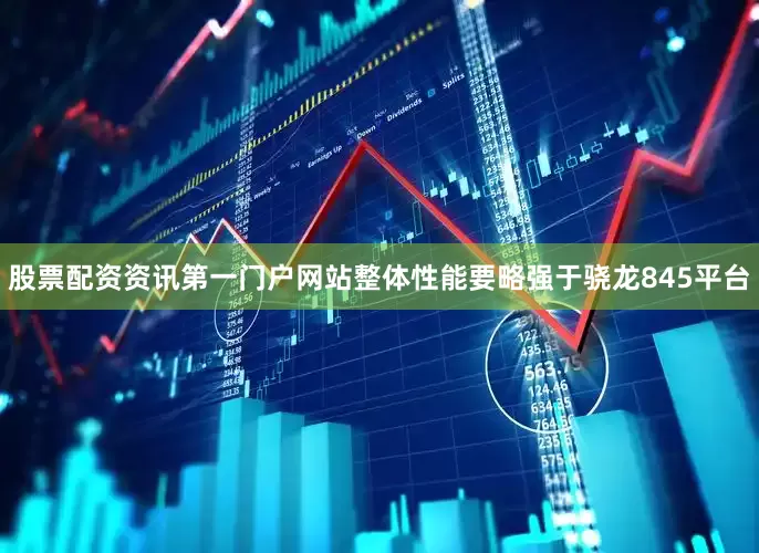 股票配资资讯第一门户网站整体性能要略强于骁龙845平台