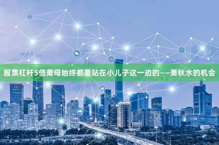 股票杠杆5倍萧母始终都是站在小儿子这一边的——萧秋水的机会