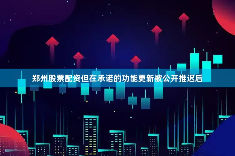 郑州股票配资但在承诺的功能更新被公开推迟后