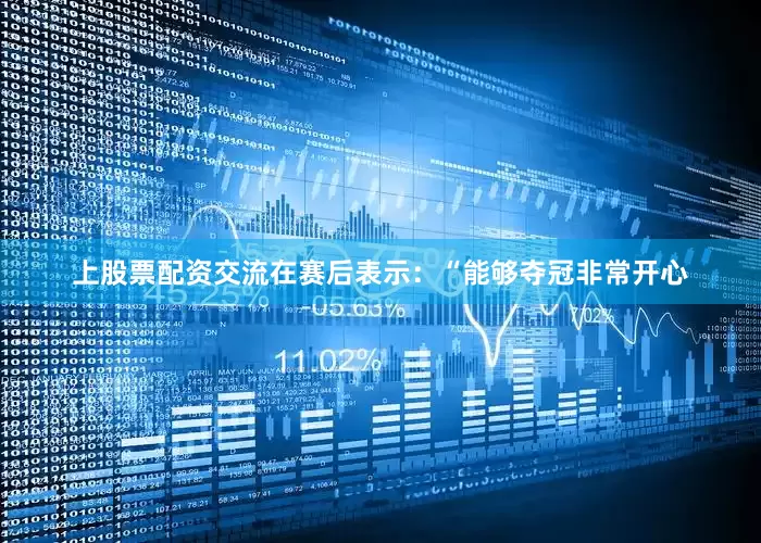上股票配资交流在赛后表示：“能够夺冠非常开心