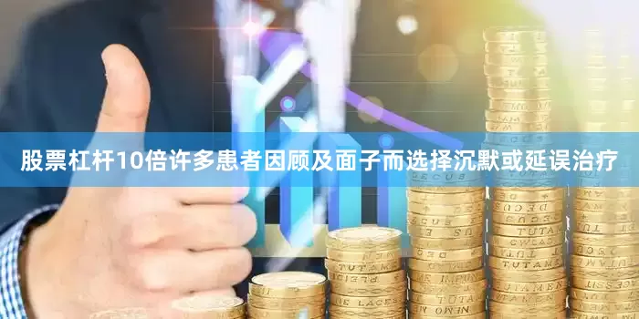 股票杠杆10倍许多患者因顾及面子而选择沉默或延误治疗