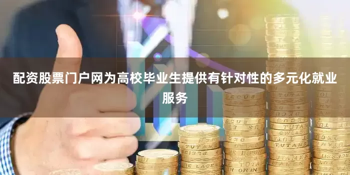 配资股票门户网为高校毕业生提供有针对性的多元化就业服务