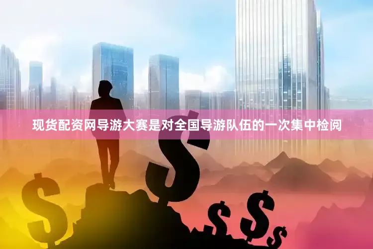 现货配资网导游大赛是对全国导游队伍的一次集中检阅