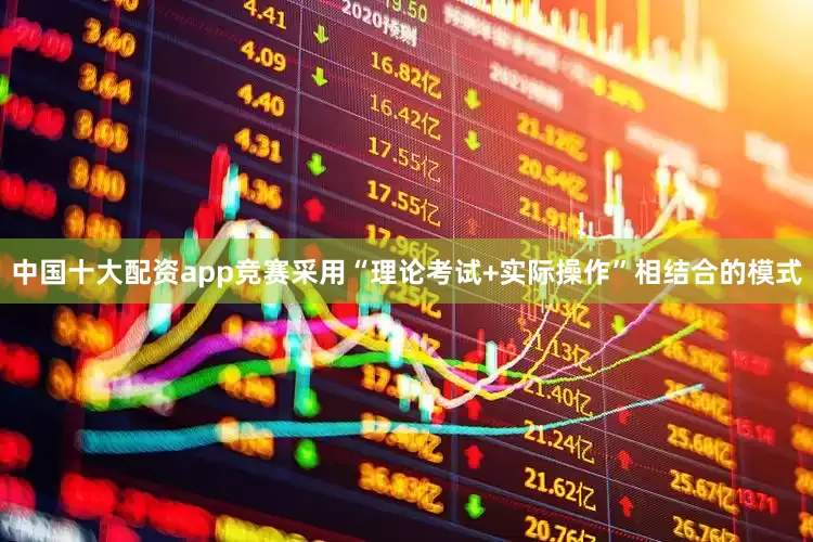 中国十大配资app竞赛采用“理论考试+实际操作”相结合的模式