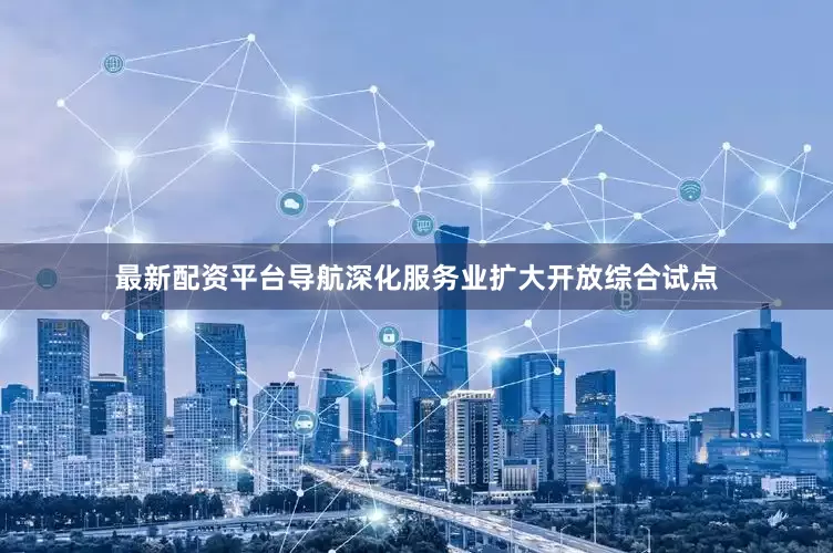 最新配资平台导航深化服务业扩大开放综合试点
