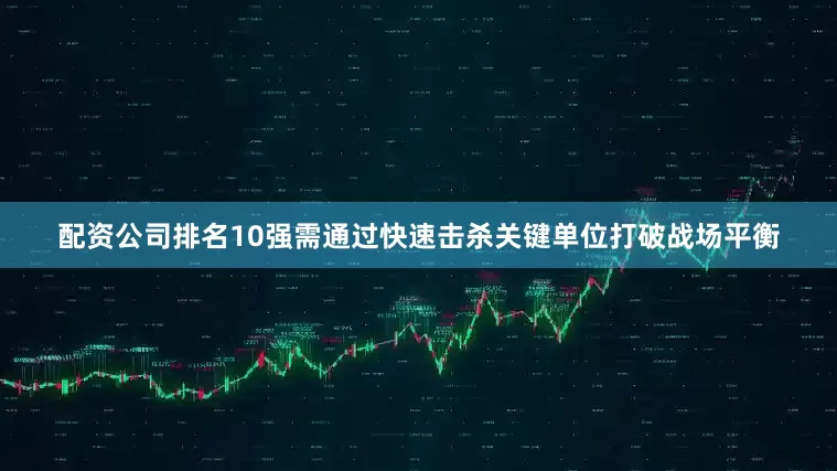 配资公司排名10强需通过快速击杀关键单位打破战场平衡