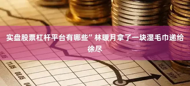实盘股票杠杆平台有哪些”林暖月拿了一块湿毛巾递给徐尽
