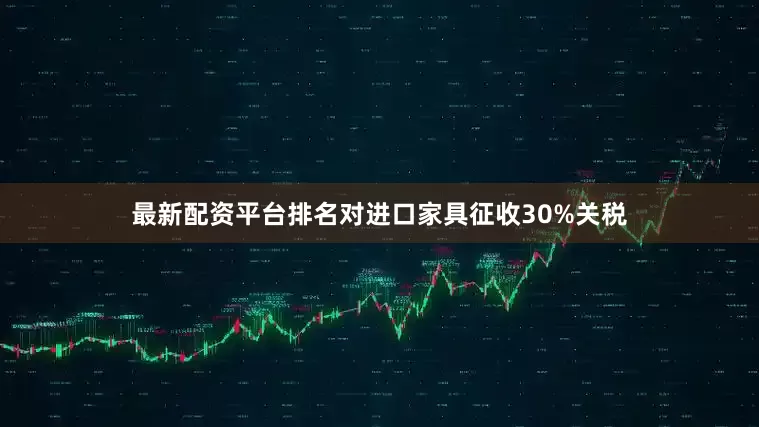 最新配资平台排名对进口家具征收30%关税