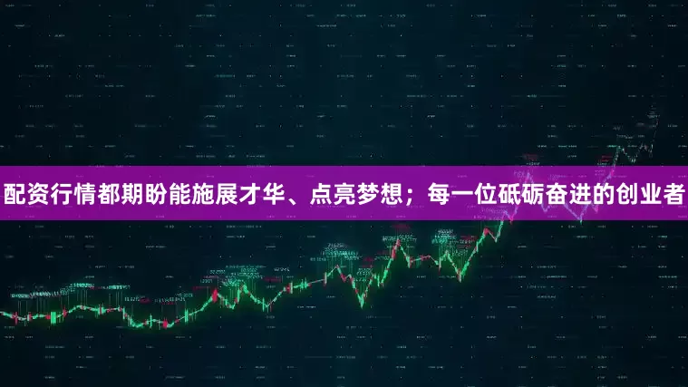 配资行情都期盼能施展才华、点亮梦想；每一位砥砺奋进的创业者