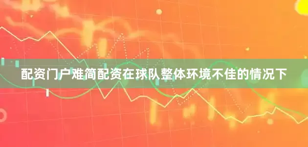 配资门户难简配资在球队整体环境不佳的情况下