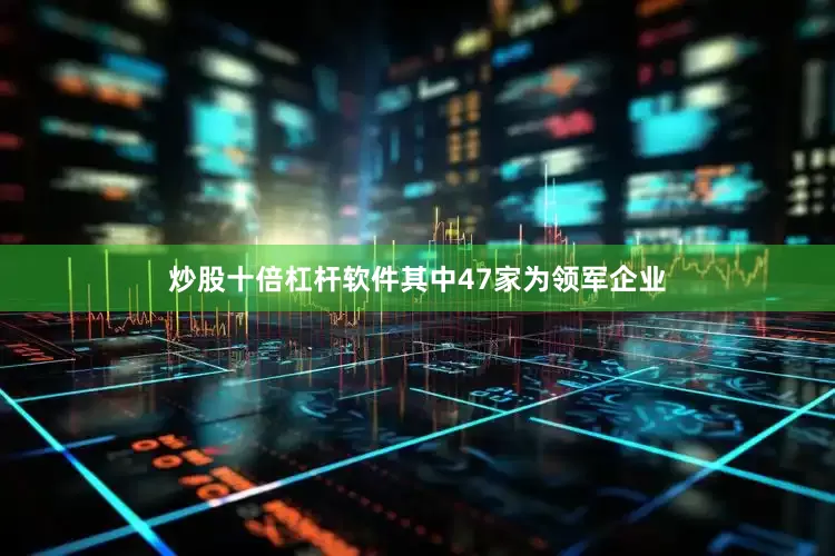 炒股十倍杠杆软件其中47家为领军企业