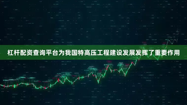 杠杆配资查询平台为我国特高压工程建设发展发挥了重要作用