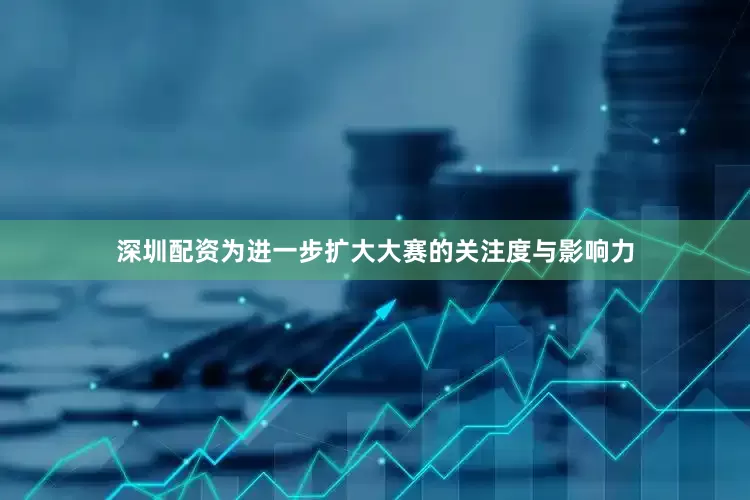 深圳配资为进一步扩大大赛的关注度与影响力