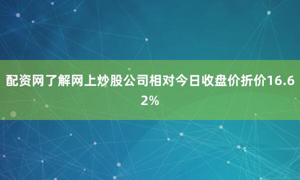 配资网了解网上炒股公司相对今日收盘价折价16.62%