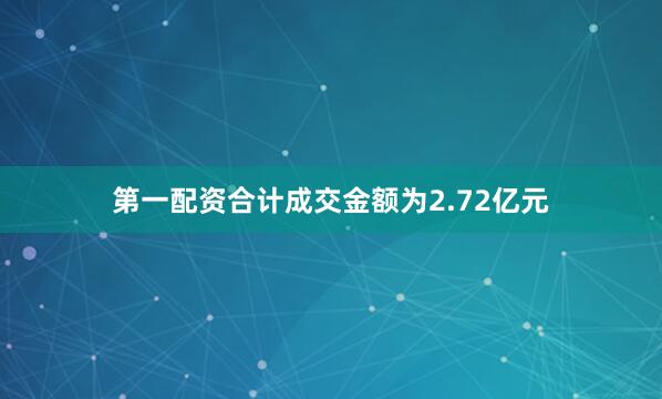 第一配资合计成交金额为2.72亿元