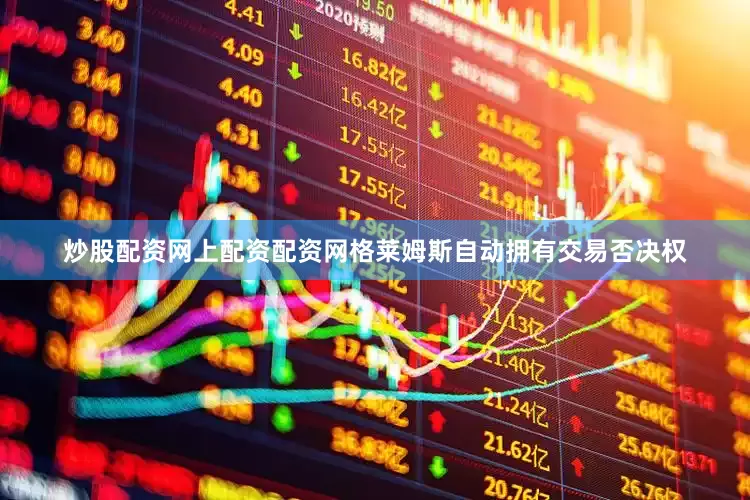 炒股配资网上配资配资网格莱姆斯自动拥有交易否决权