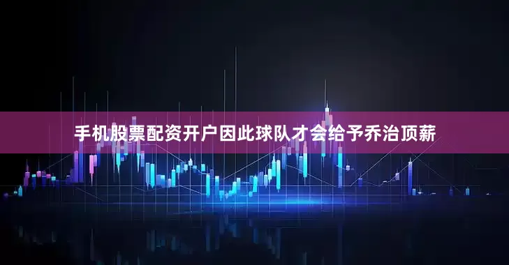 手机股票配资开户因此球队才会给予乔治顶薪
