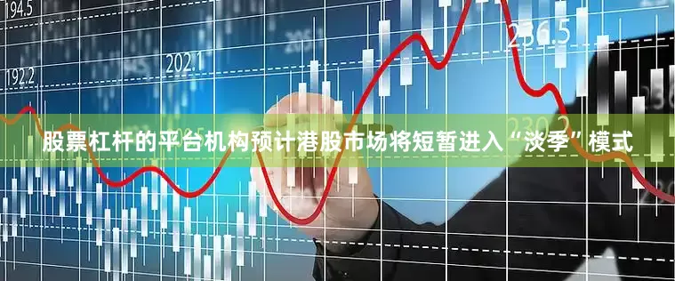 股票杠杆的平台机构预计港股市场将短暂进入“淡季”模式