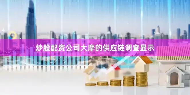 炒股配资公司大摩的供应链调查显示