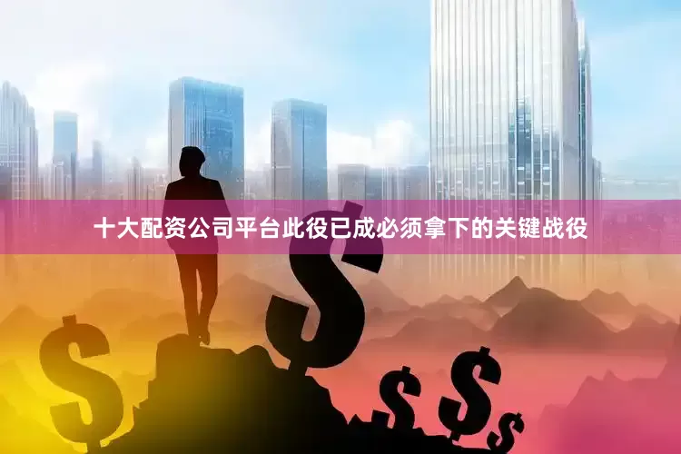 十大配资公司平台此役已成必须拿下的关键战役