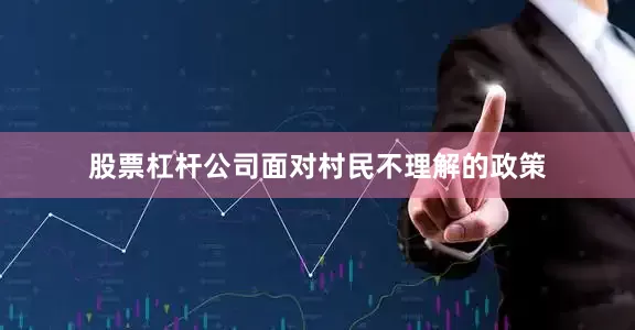 股票杠杆公司面对村民不理解的政策