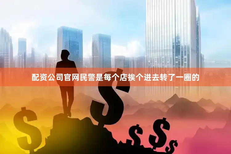 配资公司官网民警是每个店挨个进去转了一圈的