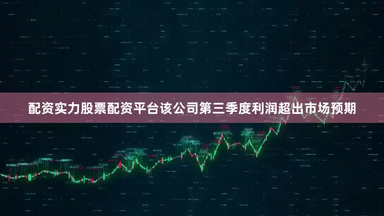 配资实力股票配资平台该公司第三季度利润超出市场预期