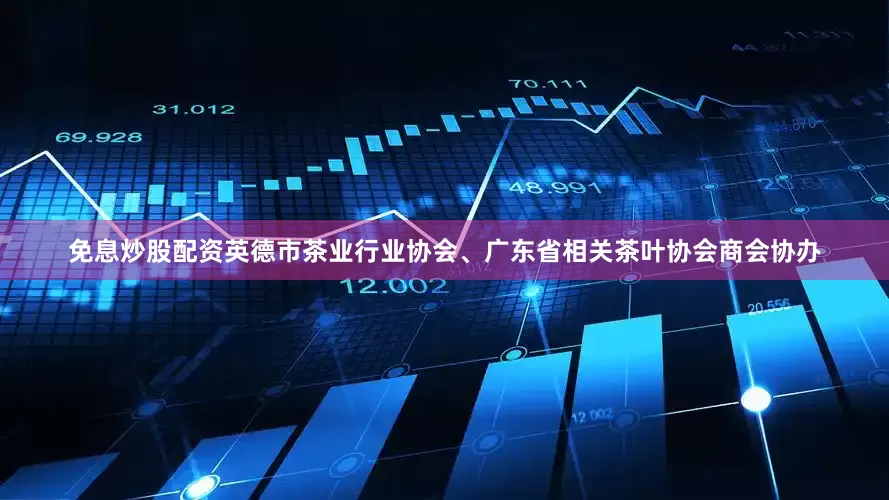 免息炒股配资英德市茶业行业协会、广东省相关茶叶协会商会协办