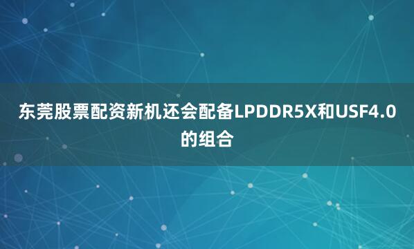 东莞股票配资新机还会配备LPDDR5X和USF4.0的组合