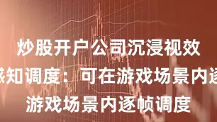 炒股开户公司沉浸视效”帧率感知调度：可在游戏场景内逐帧调度