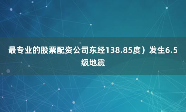 最专业的股票配资公司东经138.85度）发生6.5级地震
